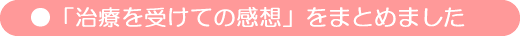 治療を受けての感想をまとめました